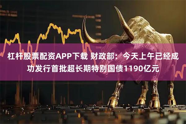 杠杆股票配资APP下载 财政部：今天上午已经成功发行首批超长期特别国债1190亿元
