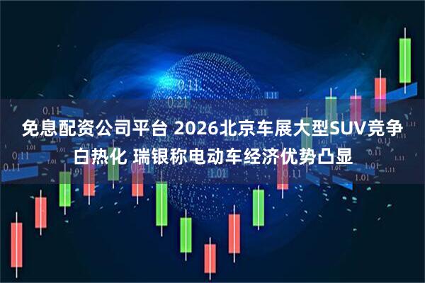 免息配资公司平台 2026北京车展大型SUV竞争白热化 瑞银称电动车经济优势凸显