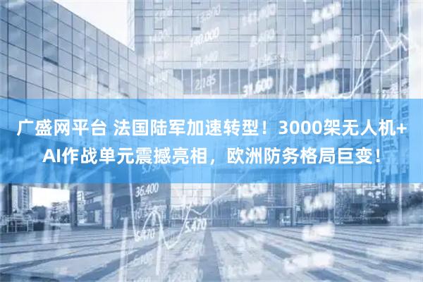 广盛网平台 法国陆军加速转型！3000架无人机+AI作战单元震撼亮相，欧洲防务格局巨变！