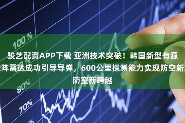 骏艺配资APP下载 亚洲技术突破！韩国新型有源相控阵雷达成功引导导弹，600公里探测能力实现防空新跨越