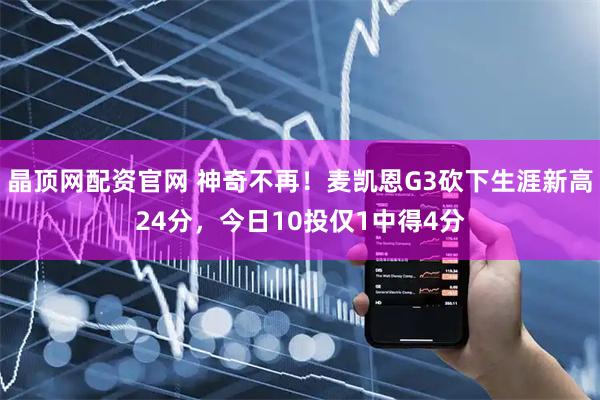 晶顶网配资官网 神奇不再！麦凯恩G3砍下生涯新高24分，今日10投仅1中得4分