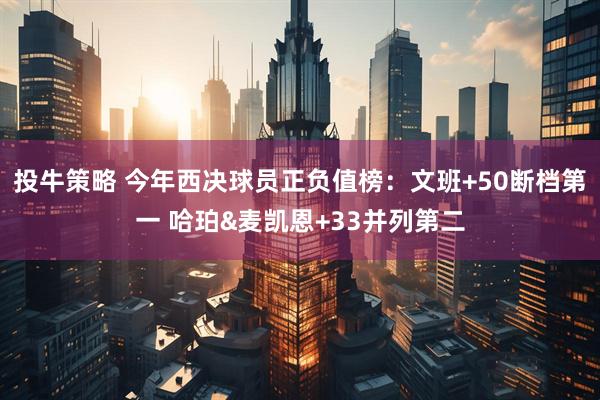 投牛策略 今年西决球员正负值榜：文班+50断档第一 哈珀&麦凯恩+33并列第二